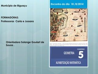 Município de Biguaçu 
FORMADORAS: 
Professoras Carla e Jussara 
Encontro do dia 18 /8/2014 
Orientadora Solange Goulart de 
Souza . 
 