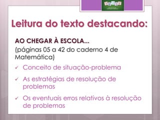 Leitura do texto destacando:
AO CHEGAR À ESCOLA...
(páginas 05 a 42 do caderno 4 de
Matemática)
 Conceito de situação-problema
 As estratégias de resolução de
problemas
 Os eventuais erros relativos à resolução
de problemas
 