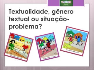 Textualidade, gênero
textual ou situação-
problema?
 