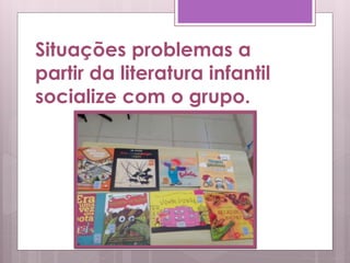 Situações problemas a
partir da literatura infantil
socialize com o grupo.
 