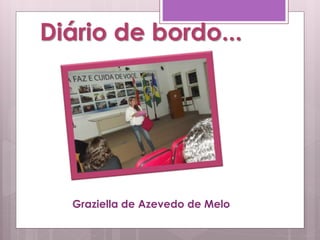 Diário de bordo...
Graziella de Azevedo de Melo
 