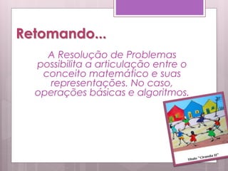 Retomando...
A Resolução de Problemas
possibilita a articulação entre o
conceito matemático e suas
representações. No caso,
operações básicas e algoritmos.
 