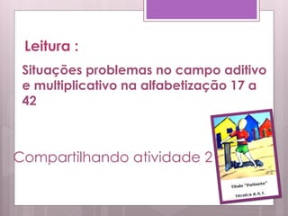 Leitura :
Compartilhando atividade 2
Situações problemas no campo aditivo
e multiplicativo na alfabetização 17 a
42
 