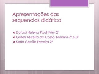 Apresentações das
sequencias didática
 Doraci Helena Pauli Prim 2°
 Goreti Teixeira da Costa Amorim 2º e 3º
 Karla Cecília Ferreira 2º
 