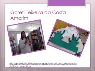 Goreti Teixeira da Costa
Amorim
http://pt.slideshare.net/solangegoulartdesouza/sequencia-
didtica-matemtica
 