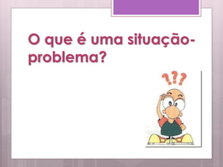 O que é uma situação-
problema?
 