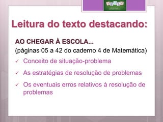 Leitura do texto destacando:
AO CHEGAR À ESCOLA...
(páginas 05 a 42 do caderno 4 de Matemática)
 Conceito de situação-problema
 As estratégias de resolução de problemas
 Os eventuais erros relativos à resolução de
problemas
 