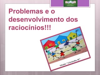 Problemas e o
desenvolvimento dos
raciocínios!!!
 