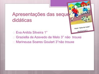 Apresentações das sequencias
didáticas
 Eva Anilda Silveira 1°
 Graziella de Azevedo de Melo 3° não trouxe
 Marineusa Soares Goulart 3°não trouxe
 