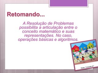 Retomando...
A Resolução de Problemas
possibilita a articulação entre o
conceito matemático e suas
representações. No caso,
operações básicas e algoritmos.
 