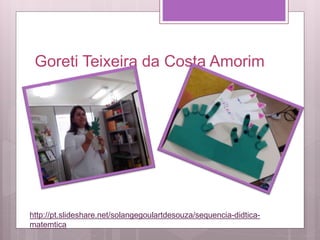 Goreti Teixeira da Costa Amorim
http://pt.slideshare.net/solangegoulartdesouza/sequencia-didtica-
matemtica
 