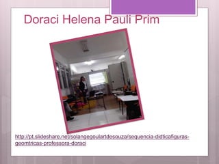 Doraci Helena Pauli Prim
http://pt.slideshare.net/solangegoulartdesouza/sequencia-didticafiguras-
geomtricas-professora-doraci
 