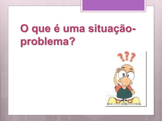 O que é uma situação-
problema?
 