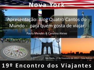 N o va Yo r k

 Apresentação: Blog Quatro Cantos do
  Mundo - para quem gosta de viajar
         Paulo Mendes & Carolina Aleixo




                      São Paulo, 11 de Fevereiro de 2012 – Casa Natura


19º Encontro dos Viajantes
 