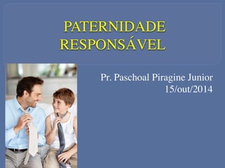 PATERNIDADE 
RESPONSÁVEL 
Pr. Paschoal Piragine Junior 
15/out/2014 
 