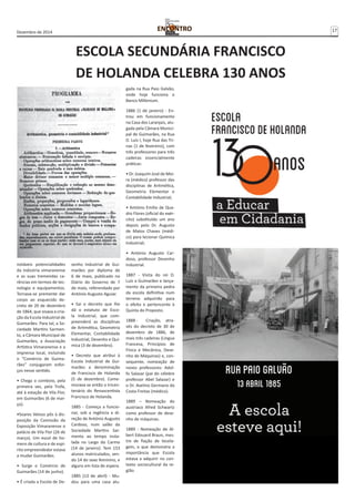 Dezembro de 2014 17 
ESCOLA SECUNDÁRIA FRANCISCO 
DE HOLANDA CELEBRA 130 ANOS 
notáveis potencialidades 
da indústria vimaranense 
e as suas tremendas ca-rências 
em termos de tec-nologia 
e equipamentos. 
Tornava-se premente dar 
corpo ao esquecido de-creto 
de 20 de dezembro 
de 1864, que visava a cria-ção 
da Escola Industrial de 
Guimarães. Para tal, a So-ciedade 
Martins Sarmen-to, 
a Câmara Municipal de 
Guimarães, a Associação 
Artística Vimaranense e a 
imprensa local, incluindo 
o “Comércio de Guima-rães” 
conjugaram esfor-ços 
nesse sentido. 
• Chega o comboio, pela 
primeira vez, pela Trofa, 
até à estação de Vila Flor, 
em Guimarães (6 de mar-ço). 
•Soares Veloso pôs à dis-posição 
da Comissão da 
Exposição Vimaranense o 
palácio de Vila Flor (26 de 
março). Um escol de ho-mens 
de cultura e de espí-rito 
empreendedor estava 
a mudar Guimarães. 
• Surge o Comércio de 
Guimarães (14 de junho). 
• É criada a Escola de De-senho 
Industrial de Gui-marães 
por diploma de 
6 de maio, publicado no 
Diário do Governo de 7 
de maio, referendado por 
António Augusto Aguiar. 
• Sai o decreto que lhe 
dá o estatuto de Esco-la 
Industrial, que com-preenderá 
as disciplinas 
de Aritmética, Geometria 
Elementar, Contabilidade 
Industrial, Desenho e Quí-mica 
(3 de dezembro). 
• Decreto que atribui à 
Escola Industrial de Gui-marães 
a denominação 
de Francisco de Holanda 
(5 de dezembro). Come-morava- 
se então o tricen-tenário 
do Renascentista 
Francisco de Holanda. 
1885 - Começa a funcio-nar, 
sob a regência e di-reção 
de António Augusto 
Cardoso, num salão da 
Sociedade Martins Sar-mento 
ao tempo insta-lada 
no Largo do Carmo 
(14 de janeiro). Tem 153 
alunos matriculados, sen-do 
14 do sexo feminino, e 
alguns em lista de espera. 
1885 (13 de abril) - Mu-dou 
para uma casa alu-gada 
na Rua Paio Galvão, 
onde hoje funciona o 
Banco Millenium. 
1886 (1 de janeiro) - En-trou 
em funcionamento 
na Casa dos Laranjais, alu-gada 
pela Câmara Munici-pal 
de Guimarães, na Rua 
D. Luís I, hoje Rua das Tri-nas 
(1 de fevereiro), com 
três professores para três 
cadeiras essencialmente 
práticas: 
• Dr. Joaquim José de Mei-ra 
(médico) professor das 
disciplinas de Aritmética, 
Geometria Elementar e 
Contabilidade Industrial; 
• António Emílio de Qua-dro 
Flores (oficial do exér-cito) 
substituído um ano 
depois pelo Dr. Augusto 
de Matos Chaves (médi-co) 
para lecionar Química 
Industrial; 
• António Augusto Car-doso, 
professor Desenho 
Industrial. 
1887 - Visita do rei D. 
Luís a Guimarães e lança-mento 
da primeira pedra 
da escola definitiva num 
terreno adquirido para 
o efeito e pertencente à 
Quinta do Proposto. 
1888 - Criação, atra-vés 
do decreto de 30 de 
dezembro de 1886, de 
mais três cadeiras (Língua 
Francesa, Princípios de 
Física e Mecânica, Dese-nho 
de Máquinas) e, con-sequente, 
nomeação de 
novos professores: Adol-fo 
Salazar (pai do célebre 
professor Abel Salazar) e 
o Dr. Avelino Germano da 
Costa Freitas (médico). 
1889 – Nomeação do 
austríaco Afred Schwartz 
como professor de dese-nho 
de máquinas. 
1889 - Nomeação de Al-bert 
Edouard Braun, mes-tre 
de fiação de tecela-gem, 
o que demonstra a 
importância que Escola 
estava a adquirir no con-texto 
sociocultural da re-gião. 
 