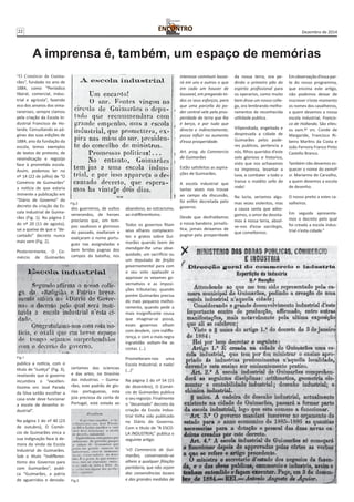 22 Dezembro de 2014 
A imprensa é, também, um espaço de memórias 
“O Comércio de Guima-rães”, 
fundado no ano de 
1884, como “Periódico 
liberal, comercial, indus-trial 
e agrícola”, fazendo 
eco dos anseios dos vima-ranenses, 
sempre clamou 
pela criação da Escola In-dustrial 
Francisco de Ho-landa. 
Consultando as pá-ginas 
das suas edições de 
1884, ano da fundação da 
escola, temos exemplos 
de textos de protesto, de 
reivindicação e regozijo 
face à prometida escola. 
Assim, podemos ler no 
nº 14 (22 de julho) de “O 
Comércio de Guimarães” 
a notícia de que estaria 
iminente a publicação em 
“Diário de Governo” do 
decreto da criação da Es-cola 
Industrial de Guima-rães 
(Fig. 1). Na página 2 
do nº 20 (11 de agosto), 
sai a queixa de que o “de-cantado” 
decreto nunca 
mais vem (Fig. 2). 
Posteriormente, O Co-mércio 
de Guimarães 
publica a notícia, com o 
título de “Justiça” (Fig. 3), 
revelando que o governo 
incumbira o “excellen-tissimo 
snr. José Parada 
da Silva Leitão escolher a 
casa onde deve funcionar 
a escola de desenho in-dustrial”. 
Na página 1 do nº 40 (23 
de outubro), O Comér-cio 
de Guimarães vinca a 
sua indignação face à de-mora 
da vinda da Escola 
Industrial de Guimarães. 
Sob o título “Indifferen-tismo 
dos Governos para 
com Guimarães”, publi-ca 
“Guimarães, a patria 
de aguerridos e denoda-dos 
guerreiros, de vultos 
Fig.2 
venerandos, de heroes 
preclaros que, em tem-pos 
saudosos e gloriosos 
do passado, exaltaram e 
exalçaram o nome portu-guez 
nas assignaladas e 
bem feridas pugnas dos 
campos da batalha, nos 
certames das sciencias 
e das artes, no tirocínio 
das industrias. – Guima-rães, 
este padrão de glo-rias 
portuguezas, esta 
joia preciosa da corôa de 
Portugal, está votada ao 
Fig.1 
abandono, ao ostracismo, 
ao indifferentismo. 
Todos os governos fitam 
seus olhares complacen-tes 
e gratos sobre Gui-marães 
quando teem de 
mendigar-lhe uma obse-quidade, 
um sacrifício ou 
um deputado de feição 
governamental para com 
o seu voto applaudir e 
approvar os vexames go-vernativos 
e as imposi-ções 
tributarias; quando 
porém Guimarães precisa 
do mais pequeno melho-ramento, 
quando pede a 
mais insignificante cousa 
que imaginar-se possa, 
esses governos olham 
com desdem, com indiffe-rença, 
e com a mais negra 
ingratidão voltam-lhe as 
costas. (…) 
Prometteram-nos uma 
Escola Industrial; e nada! 
(…)” 
Na página 1 do nº 54 (15 
de dezembro), O Comér-cio 
de Guimarães publica 
o seu regozijo. Finalmente 
o “decantado” decreto da 
criação da Escola Indus-trial 
tinha sido publicado 
no Diário do Governo. 
Com o título de “A ESCO-LA 
INDUSTRIAL” publica o 
seguinte artigo: 
‘«O Commercio de Gui-marães, 
conservando-se 
alheio a qualquer filiação 
partidaria, que não sejam 
das conveniências locaes 
e das grandes medidas de 
interesse commum louva-rá 
em uns e outros o que 
em cada um houver de 
louvavel, em pregando to-dos 
os seus esforços, para 
que uma parcella do po-der 
central vele pela pros-peridade 
da terra que lhe 
é berço, e por tudo que 
directa e indirectamente, 
possa influir no aumento 
d’essa prosperidade. 
Art. prog. do Commercio 
de Guimarães 
Estão satisfeitas as aspira-ções 
de Guimarães. 
A escola industrial que 
tantas vezes nos trouxe 
ao campo da discussão, 
foi enfim decretada pelo 
governo. 
Desde que desfraldamos 
a nossa bandeira jornalís-tica, 
jamais deixamos de 
pugnar pela prosperidade 
da nossa terra, ora pe-dindo 
o primeiro pão do 
espirito profissional para 
os operarios, como muito 
bem disse um nosso colle-ga, 
ora lembrando melho-ramentos 
de reconhecida 
utilidade publica. 
Vilipendiada, engeitada e 
despresada a cidade de 
Guimarães pelos pode-res 
publicos, pertencia a 
nós, filhos queridos d’este 
solo glorioso e historico, 
visto que nos achavamos 
na imprensa, levantar a 
luva, e combater a todo o 
transe o maldito sello da 
roda! 
Na lucta, seriamos algu-mas 
vezes violentos, mas 
a causa santa que advo-gamos, 
o amor de devota-mos 
á nossa terra, absol-ve- 
nos d’esse sacrilegio, 
que comettemos. 
Em observação d’essa par-te 
do nosso programma, 
que encima este artigo, 
não podemos deixar de 
inscrever n’este momento 
os nomes dos cavalheiros, 
a quem devemos a nossa 
escola industrial, Francis-co 
de Hollanda. São elles: 
os exm.ºs srs. Conde de 
Margaride, Francisco Ri-beiro 
Martins da Costa e 
João Ferreira Franco Pinto 
Castello Branco. 
Também não devemos es-quecer 
o nome do exmoº 
sr. Marianno de Carvalho, 
a quem devemos a escola 
de desenho. 
O nosso preito a estes ca-valheiros. 
Em seguida apresenta-mos 
o decreto pelo qual 
foi creada a escola indus-trial 
n’esta cidade.” 
Fig.3 
 