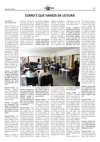 Dezembro de 2014 25 
COMO É QUE VAMOS DE LEITURA 
Carina Baptista e 
Maria Inês Faria 11CT2 
Como é que vamos de 
leitura? As crianças e os 
jovens do século XXI leem 
mais ou menos do que as 
das gerações anteriores? 
A leitura será importante 
para o desenvolvimen-to 
cognitivo dos alunos? 
Contribuirá para melho-rar 
os níveis de literacia 
dos cidadãos? São ques-tões 
complexas, cujas res-postas 
não são fáceis. Se-ria 
necessário uma longa 
e criteriosa investigação 
para termos uma análise 
minimamente objetiva. 
Contudo, para ficarmos 
com uma ideia sobre a 
leitura no contexto esco-lar, 
Encontro quis ouvir a 
Coordenadora das Biblio-tecas 
do Agrupamento de 
Escolas Secundária Fran-cisco 
de Holanda, profes-sora 
Manuela Paredes. 
Encontro - Em primeiro 
lugar queríamos saber se 
é, apenas, Coordenadora 
da Biblioteca da Escola 
Secundária Francisco de 
Holanda ou de todas as 
bibliotecas das escolas 
do agrupamento de es-colas. 
Manuela Paredes - Sou 
professora bibliotecá-ria 
na Escola Secundária 
Francisco de Holanda e 
coordenadora das biblio-tecas 
escolares do Agru-pamento 
de Escolas Fran-cisco 
de Holanda. 
Encontro - Há quantos 
anos desempenha esta 
função? Tornou-se Coor-denadora 
das Bibliotecas 
por vocação ou por aci-dente 
de percurso profis-sional? 
Manuela Paredes - Esti-ve, 
durante oito anos, li-gada 
à biblioteca escolar, 
enquanto elemento da 
equipa da mesma. Estou 
há seis anos como profes-sora 
bibliotecária (coor-denadora 
nestes dois úl-timos 
anos, consequência 
do agrupamento de esco-las). 
Quanto à “vocação” ou 
“acidente de percurso 
profissional” diria que foi 
uma opção, que teve lu-gar 
há seis anos atrás, que 
se prendeu com o facto 
de me identificar com a 
missão da biblioteca esco-lar, 
não tendo prescindido 
da lecionação, no ano em 
que me foi possível fazê- 
-lo, o que significa que 
sou, antes de mais, pro-fessora 
de Português e de 
Francês, a exercer, neste 
momento, as funções de 
professora bibliotecária. 
Encontro - Para desempe-nhar 
estas funções teve, 
naturalmente, formação 
específica e, de certeza, 
continua a apostar na 
formação inerente ao 
cargo que desempenha. 
Quer fazer uma síntese 
do seu percurso formati-vo, 
nesta área? 
Manuela Paredes - A for-mação 
é essencial e era 
uma condição para que 
pudesse exercer esta fun-ção. 
Significa isso que já a 
fazia enquanto elemento 
da equipa e continuo a fa-zê- 
la enquanto professora 
bibliotecária. Frequento o 
máximo possível de for-mações 
ligadas às biblio-tecas 
escolares, à leitura, 
à escrita criativa, ao digi-tal… 
enfim, a todas aque-las 
que considero que 
irão enriquecer as minhas 
práticas na biblioteca e na 
sala de aula. Posso referir 
que estive no I Congresso 
Internacional das Artes na 
Educação, que decorreu 
em Amarante, apenas por 
considerar que me abri-ria 
caminho para outras 
áreas que eu gostava de 
ver desenvolvidas na es-cola 
como o cinema e o 
teatro. 
Encontro - Para potenciar 
a leitura, servir melhor os 
cidadãos leitores, foram 
acionados vários proje-tos. 
Quer explicar-nos em 
que consiste a Rede de 
Bibliotecas Escolares e o 
Plano Nacional de Leitu-ra? 
Foram ou estão a ser 
bem sucedidos. 
Manuela Paredes - “O 
Programa Rede de Biblio-tecas 
Escolares (PRBE) 
foi lançado em 1996, pe-los 
Ministérios da Edu-cação 
e da Cultura, com 
o objetivo de instalar e 
desenvolver bibliotecas 
em escolas públicas de 
todos os níveis de ensi-no, 
disponibilizando aos 
utilizadores os recursos 
necessários à leitura, ao 
acesso, uso e produção 
da informação em supor-te 
analógico, eletrónico e 
digital.” (http://www.rbe. 
min-edu.pt/np4/progra-ma. 
html). Parece-me que 
esta definição, que en-contram 
na RBE é escla-recedora 
quanto ao que 
significa e quais são os 
objetivos das bibliotecas 
escolares. A BE passou a 
ser vista como um espaço 
que deve estar “implicado 
na mudança das práticas 
educativas, no suporte às 
aprendizagens, no apoio 
ao currículo, no desen-volvimento 
da literacia 
digital, da informação e 
dos média, na formação 
de leitores críticos e na 
construção da cidadania.” 
Belíssima missão, que 
atrai os educadores, que 
me atrai particularmente, 
mas que sem a mudança 
de práticas em sala de 
aula, sem a abertura da 
sala de aula à biblioteca 
num trabalho colaborati-vo, 
com o objetivo de (in) 
formar cidadãos, não pas-sará 
de um espaço onde 
os alunos vão trabalhar, 
usando os recursos que 
estão ao seu dispor. 
O Plano Nacional de Lei-tura 
(PNL) é uma iniciati-va 
do Governo que tem 
como objetivo central 
elevar os níveis de litera-cia 
dos portugueses e co-locar 
o país a par dos nos-sos 
parceiros europeus. 
O PNL lança vários pro-gramas 
de promoção da 
leitura. Vocês conhecerão 
um dos concursos, o CNL 
(Concurso Nacional de 
Leitura) que se tem rea-lizado 
a nível do ensino 
básico (no caso do nosso 
agrupamento) e que se 
estende ao ensino secun-dário, 
embora nós não 
nos tenhamos inscrito. 
Encontro - A biblioteca, 
que dirige, tem feito, nos 
últimos anos, atividades 
no sentido de promover 
e motivar a(a) leitura(a). 
Quer destacar algumas, 
as mais marcantes? No 
mesmo sentido, deve ter 
já um plano de ativida-des 
para o ano letivo de 
2014-2015, quer referir 
as principais atividades 
que vai promover. 
Manuela Paredes - Na 
promoção e motivação 
para a leitura posso sa-lientar 
os escritores que 
por cá têm passado nos 
últimos anos como: Maria 
do Céu Nogueira, Adélia 
Pires, Cláudio Lima, Rena-ta 
Falcão, Richard Towers, 
Carlos Poças Falcão, Pe-dro 
Guilherme-Moreira, 
Rui Sousa Basto, Julie 
Hodgson; Jacinto Lucas 
Pires, João Almeida; Do-mingos 
Amaral (que es-teve 
na nossa escola o 
mês passado). Salientaria, 
ainda, a palestra sobre a 
obra " O Morgado de Fafe 
em Lisboa" de Camilo 
Castelo Branco, orientada 
pelo Professor Cândido 
Martins, assim como a 
conferência - Leituras do 
Desejo em Camilo Castelo 
Branco. 
Este ano letivo, como re-feri, 
já tivemos a presen-ça 
de Domingos Amaral, 
e teremos, pela tercei-ra 
vez, o escritor Pedro 
Guilherme-Moreira, que 
é já “amigo da BE” e faz 
um trabalho de interação 
fantástico com os alunos, 
já que lê e comenta os 
textos escritos sobre os 
seus livros. Das atividades 
constantes no nosso pla-no 
de atividades salien-taria 
algo que considero 
importante: a criação do 
clube de cinema e uma 
outra que é prioritária ( 
a formação web 2.0. e 
como fazer uma pesquisa 
-L.INFO). A atividade que 
envolverá mais saberes 
prende-se com o projeto: 
“Ler+Mar”, que nos levará 
numa viagem pelos des-cobrimentos. 
O blogue da 
biblioteca (http://biblio-tecaesfh. 
blogspot.pt/) 
contará, este ano, com a 
colaboração dos aman-tes 
da leitura que publi-carão, 
nesse espaço, os 
seus textos e opiniões. A 
dimensão e importância 
de cada atividade propos-ta 
pela BE depende, como 
sabem, de vocês, alunos, 
e dos vossos professores, 
com quem sempre conto. 
Encontro - Acha que todo 
esse investimento feito, 
nos últimos anos, atraiu 
mais leitores para a bi-blioteca. 
Contribuiu para 
formar melhores leito-res? 
Manuela Paredes - Sim, 
sem dúvida. Há um gran-de 
número de alunos que 
se tornou leitor (apesar 
de considerarmos que po-deria 
haver sempre mais) 
e para isso contribuiu o 
departamento de Línguas 
Clássicas e Novilatinas, 
com a insistência e persis-tência 
dada à importância 
da leitura. 
Encontro - Acredita mes-mo 
na ideia de que a lei-tura 
é muito importante 
para desenvolvimento 
cognitivo dos alunos? 
Manuela Paredes - Acre-dito, 
tenho a certeza dis-so, 
mas recomendo uma 
leitura mais científica, a 
 