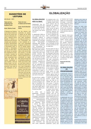 28 Dezembro de 2014 
SUGESTÕES DE 
LEITURA 
Sofia Macedo – 10CT2 GLOBALIZAÇÃO 
Título do livro: 
A Rapariga Que 
Roubava Livros 
Autor: Markus Zusak 
A Rapariga que Roubava 
Livros retrata a história da 
vida de uma menina que 
cresceu na Alemanha, du-rante 
a Segunda Guerra 
Mundial. A infância e a 
adolescência de Liesel são 
contadas pela perspetiva 
da Morte, demonstrando 
o estilo de vida da época 
e transmitindo todas as 
emoções e dificuldades 
de viver em plena Muni-que 
durante um período 
tão complicado da histó-ria 
alemã e mundial, de 
um modo muito realista. 
Tendo conquistado boas 
críticas de alguns dos 
maiores especialistas a 
nível mundial, a obra de 
Markus Zusak é um óti-mo 
livro, escrito de forma 
excecional, que conta já 
com adaptação ao cine-ma. 
Título do Livro: 
A Cabana do Pai Tomás 
Autor: Harriet Beecher 
Stome 
Um dos clássicos mais 
conhecidos de sempre, 
A Cabana do Pai Tomás 
é muito mais do que um 
livro sobre escravatura. 
Ao longo da história, so-mos 
confrontados com 
a dura realidade de se 
viver como propriedade 
de alguém e de não se ter 
voz ou opinião própria. 
A história de Pai Tomás, 
que tem já 200 anos, fala 
sobre a vida vista do lado 
dos escravos, a sua falta 
de direitos e liberdade, e 
todos os aspetos de se ser 
considerado um objeto. 
Mas, apesar de tudo, fá-lo 
na perspetiva positiva de 
Tomás, que encara a vida 
de uma forma muito di-ferente 
dos outros escra-vos, 
e que é inspiração e 
conselheiro dos que o ro-deavam. 
Uma obra muito 
bem escrita, que nos re-mete 
para uma das épo-cas 
mais embaraçosas da 
Humanidade, e que con-quistou 
leitores por todo 
o mundo. 
NÃO GLOBAL 
Globalização? Que ter-mo 
tão interessante. Mas 
será assim tão maravilho-so 
como dizem ou con-siste 
apenas num termo 
ilusório? 
A globalização define-se 
num conjunto de trans-formações 
políticas e 
económicas que visam a 
integração dos mercados 
numa “aldeia-global”, 
explorada pelas grandes 
corporações internacio-nais, 
consideradas os 
grandes donos do mundo. 
Mas serão estas multina-cionais 
apenas donos do 
mundo? Pois bem, estas 
grandes empresas não 
só são donos do mundo 
como, para além de tudo 
isso, são donos de todos 
nós. É triste. É triste e la-mentável 
deixarmo-nos 
“governar” e influenciar 
por um capitalismo sel-vagem 
que tem em vista 
apenas a obtenção de lu-cros 
e que mesmo assim 
continuamos a apoiar e 
a achar que é uma coisa 
muito boa, quer para nós, 
quer para o nosso país. 
De certa forma, a globa-lização 
é uma coisa boa 
sim, no entanto, no meio 
de tantas vantagens, tam-bém 
se encontram inú-meras 
desvantagens mas 
que parece cegar toda a 
gente pois ninguém pare-ce 
tê-las em conta. 
É certo que a 
globalização promove 
um desenvolvimento 
tecnológico, aumentando 
o crescimento económico, 
o desenvolvimento 
humano e a interligação 
de diferentes povos 
e culturas. No entan-to, 
é urgente serem 
adotadas medidas para 
criar um processo de 
globalização justo, que 
vise os valores universais 
e procure a importância 
dos direitos humanos 
tanto ou mais como visa a 
importância da conquista 
de grandes capitais. 
A globalização é um pro-cesso 
fascinante, que 
abre novas esperanças 
de progresso para a hu-manidade 
mas que usada 
e abusada desta forma, 
fecha qualquer tipo de 
esperança ao desenvol-vimento 
mundial e hu-mano. 
Se por um lado a 
globalização diminui as 
distâncias espaciais, por 
outro lado aumenta mui-to 
mais as distâncias afe-tivas, 
contribuindo para 
o agravar das desigualda-des 
sociais e assimetrias 
económicas. Se o concei-to 
de globalização procu-rava 
a unificação, nos dias 
de hoje encontra-se mui-to 
longe disso. 
No meu ponto de vista, a 
promessa de que a globa-lização 
traz paz, igualda-de, 
liberdade e bem-estar 
para todos, não passa de 
“ilusões”, mas como vi-vemos 
num mundo ven-cido 
pelo consumismo, 
violência, discordância e 
desequilíbrio, todos acre-ditam 
nisso. Submisso é o 
adjetivo ideal para carac-terizar 
o povo português. 
Se nos baixam os salários 
ou aumenta o desem-prego, 
pouco ou nada 
dizemos e se nos tiram 
direitos, agimos como se 
nunca os tivéssemos tido. 
E quanto aos países de 
terceiro mundo? Meu 
deus, que falta de hu-mildade 
têm para com 
estes povos. É desuma-no 
como se exploram e 
tratam pessoas como se 
nada valessem, pois se 
os países menos desen-volvidos 
buscam apoio 
naqueles mais desen-volvidos, 
estes por sua 
vez veem isso como uma 
oportunidade para os ex-plorar 
economicamente. 
É a isto que chamam glo-balização?! 
Os ricos cada 
vez mais ricos e os pobres 
cada vez mais pobres?! 
Que miséria de pensa-mento 
e escassez de co-nhecimento 
temos nós. 
Não, não me alio a este 
processo que muito pou-co 
ou nada muda a inte-gridade 
humana, pois um 
ser íntegro não se vende 
por situações momen-tâneas 
nem deixa que a 
sua moral tenha preço. 
Não posso dizer que seja 
totalmente contra pois 
se vivemos num mundo 
repleto de comunicação, 
tecnologia e desenvolvi-mento, 
devemo-lo muito 
à globalização. Ainda as-sim, 
precisamos de um 
mundo mais transparen-te, 
que não se deixe atrair 
e levar pelo doce sabor do 
dinheiro. 
A “cegueira” deste povo 
fez com que a sua pobre-za 
e ilusão de um mundo 
melhor, servisse apenas 
para o enriquecimento 
das grandes empresas. 
Mas é certo que tudo isto 
não passa de um mundo 
utópico, pois por este an-dar, 
não sairemos disso 
mesmo. Contudo, como 
uma nação que somos, 
devemos unir-nos e pro-curar 
naqueles que nada 
nos dão, respostas para 
o porquê de tudo aquilo 
que nos tiram. 
Margarida Machado, 
12ºLH2 
GLOBALIZAÇÃO 
VS 
PROSPERIDADE 
A globalização, nestes úl-timos 
anos, tem vindo a 
ser um fenómeno cada 
vez mais comum. Mas o 
que é a globalização? Não 
tendo uma definição con-creta, 
caracteriza-se es-sencialmente 
pelo rápido 
acesso à informação por 
toda a parte doa difusão 
de culturas, hábitos, etc. É 
mais fácil agora partilhar 
opiniões e gostos, e 
difundi-los. Um exemplo 
disso é a moda. 
A globalização faz-se em 
três domínios: económi-co, 
político e cultural, com 
vantagens em todos eles. 
Começando pelo econó-mico, 
a vantagem é clara: 
a fácil transação de ca-pital, 
sem muitos ou ne-nhuns 
impedimentos; no 
domínio político, é possí-vel 
agora realizar congres-sos 
e reuniões entre os 
principais intendentes de 
modo a apaziguar as de-sigualdades 
sociais e eco-nómicas. 
Culturalmente 
falando, damos um pou-co 
da nossa cultura e re-cebemos 
outro tanto de 
outras. Mas serão só van-tagens 
neste mundo glo-balizado? 
Apesar de todas estas 
vantagens, as desvanta-gens 
sobrepõem-se, tan-to 
em número como em 
impacto no mundo. Com 
este grande processo 
crescente, num mundo 
em que vigora o capita-lismo, 
que tem por base 
o dinheiro, as pessoas 
conduzem todos os seus 
interesses e ações com a 
finalidade de obter lucro, 
só se preocupando com 
o seu próprio bem-estar. 
Para a obtenção de lu-cro, 
fundam empresas, 
que vão crescendo expo-nencialmente 
através das 
privatizações: tornam pri-vado 
tudo o que podem, 
“invadindo” completa-mente 
um país, como o 
sucedido já neste século, 
na Argentina. É difícil de 
acreditar que se tenha ta-manha 
sede de lucro, que 
se comece, consciente-mente, 
a contribuir para 
a ruina de um país; estas 
situações levam ao au-mento 
das desigualdades, 
em que os ricos são cada 
vez mais ricos e os pobres 
cada vez mais pobres. 
A nível cultural, a situação 
não apresenta melho-rias. 
Cada vez mais, com 
a difusão das culturas e 
hábitos, as pessoas estão 
padronizadas: os hábitos 
são propagados de e para 
todo o mundo, o que faz 
com que se vá perdendo 
um pouco os seus pró-prios 
hábitos, e conse-quentemente 
a sua cultu-ra. 
A maior desvantagem 
desta globalização socio-cultural 
é o que se chama 
de domínio intelectual. A 
maior parte das nossas 
fontes de informação, tal 
como o rádio e a televi-são, 
são controlados por 
grandes empresas, que 
têm sob controlo o que 
vemos e ouvimos; quase 
como que escolhem ao 
que podemos ou não ter 
acesso. 
A globalização económica 
também não fica atrás em 
desvantagens. Com a fácil 
GLOBALIZAÇÃO 
 