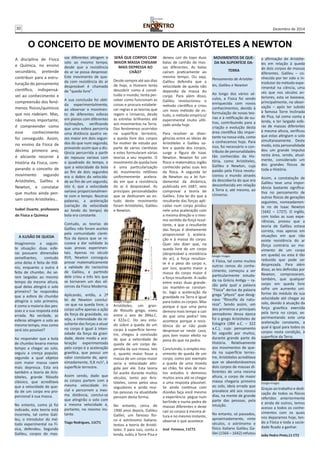 30 Dezembro de 2014 
O CONCEITO DE MOVIMENTO DE ARISTÓTELES A NEWTON 
A ILUSÃO DE QUEDA 
Imaginemos a seguin-te 
situação: duas esfe-ras 
possuem dimensões 
semelhantes, contudo 
uma delas é feita de titâ-nio, 
enquanto a outra é 
feita de chumbo. Ao se-rem 
largadas ao mesmo 
tempo da mesma altura, 
qual delas atingirá o solo 
primeiro? Se respondeu 
que a esfera de chumbo 
atingiria o solo primeiro, 
é como a maioria das pes-soas 
e a sua resposta está 
errada. Na verdade, as 
esferas atingem o solo ao 
mesmo tempo, mas como 
será isto possível? 
Ao responder que a bola 
de chumbo levaria menos 
tempo a chegar ao solo, 
seguiu a crença popular, 
segundo a qual objetos 
com maior massa caem 
mais depressa. Esta era 
também a teoria de Aris-tóteles, 
grande filósofo 
clássico, que acreditava 
que a velocidade de que-da 
de um corpo era pro-porcional 
à sua massa. 
No entanto, como já foi 
indicado, esta teoria está 
incorreta, tal como Gali-leu, 
o introdutor do mé-todo 
experimental na Fí-sica, 
defendeu. Segundo 
Galileu, corpos de mas-sas 
diferentes atingem o 
solo ao mesmo tempo, 
desde que a resistência 
do ar se possa desprezar. 
Este movimento de que-da 
com resistência do ar 
desprezável é chamado 
de “queda livre”. 
A sua conclusão foi obti-da 
experimentalmente, 
ao observar o movimen-to 
de diferentes esferas 
em planos com diferentes 
inclinações, verificando 
que uma esfera percorria 
uma distância quatro ve-zes 
maior em dois segun-dos 
do que num segundo, 
provando assim que a dis-tância 
percorrida a partir 
do repouso variava com 
o quadrado do tempo, e 
que a velocidade da bola 
ao fim de dois segundos 
era o dobro da velocida-de 
ao fim de um segundo, 
isto é, que a velocidade 
variava proporcionalmen-te 
com o tempo. Noutras 
palavras, a aceleração 
(variação da velocidade 
ao londo do tempo) da 
bola era constante. 
Contudo, as teorias de 
Galileu não foram aceites 
pela comunidade cíenti-fica 
da época que se re-cusava 
a dar validade às 
suas provas experimen-tais. 
Apenas no século 
XVII, Newton conseguiu 
provar matematicamente 
a validade do raciocínio 
de Galileu, e partindo 
dele criou a três leis que 
se tornaram um dos ali-cerces 
da Física Moderna. 
Aplicando, então, a 2ª 
lei de Newton conclui- 
-se que na queda livre, o 
corpo sofre apenas a ação 
da força da gravidade, ou 
seja, a intensidade da re-sultante 
das forças a atuar 
no corpo é igual à inten-sidade 
da força da gravi-dade, 
deste modo a ace-leração 
experimentada 
pelo corpo é a aceleração 
gravítica, que possui um 
valor constante de, apro-ximadamente, 
9,8 m/s2, à 
superfície terrestre. 
Assim sendo, dado que 
os corpos partem com a 
mesma velocidade ini-cial 
e percorrem a mes-ma 
distância, conclui-se 
que atingirão o solo com 
a mesma velocidade e, 
portanto, no mesmo ins-tante. 
Tiago Rodrigues, 11CT1 
SERÁ QUE CORPOS COM 
MAIOR MASSA CHEGAM 
MAIS DEPRESSA AO 
CHÃO? 
Desde sempre até aos dias 
de hoje, o Homem tenta 
descobrir como é consti-tuído 
o mundo, tenta per-ceber 
como funcionam as 
coisas e procura estabele-cer 
regras e as teorias que 
regem o Universo, desde 
as estrelas brilhantes até 
aos movimentos na Terra. 
Dos fenómenos ocorridos 
na superfície terrestre, 
a queda livre dos corpos 
foi motivo de estudo por 
parte de vários cientistas 
e estes formularam várias 
teorias a seu respeito. O 
movimento de queda livre 
é uma particularização 
do movimento retilíneo 
uniformemente acelera-do 
em que a resistência 
do ar é desprezável. As 
principais personalidades 
que se dedicaram ao es-tudo 
deste movimento 
foram Aristóteles, Galileu 
e Newton. 
Aristóteles, um gran-de 
filósofo grego, viveu 
entre o ano de 384a.C. 
e 322a.C. Do seu estu-do 
sobre a queda de um 
corpo à superfície terres-tre, 
chegou à conclusão 
de que a velocidade de 
queda de um corpo de-pendia 
da sua massa. Isto 
é, quanto maior fosse a 
massa de um corpo maior 
seria a velocidade atin-gida 
por ele. Esta teoria 
foi aceite durante muitos 
séculos, tanto por Aris-tóteles, 
como pelos seus 
seguidores e ainda mui-tas 
pessoas na atualidade 
pensam desta forma. 
No entanto, cerca de 
1900 anos depois, Galileu 
Galilei, um famoso físi-co 
e astrónomo italiano, 
testou a teoria de Aristó-teles. 
E para isso, conta a 
lenda, subiu à Torre Pisa e 
deixou cair do topo duas 
balas de canhão de mas-sas 
diferentes. As balas 
caíram praticamente ao 
mesmo tempo. Ou seja, 
Galileu defendia que a 
velocidade de queda não 
dependia da massa do 
corpo. Para além disso, 
Galileu revolucionou o 
método científico e criou 
um novo método de es-tudo, 
o método empírico/ 
experimental muito utili-zado 
ainda hoje. 
Para resolver as diver-gências 
entre as ideias de 
Aristóteles e Galileu so-bre 
a queda dos corpos, 
surge a figura de Isaac 
Newton. Newton foi um 
físico e matemático inglês 
conhecido pelas suas leis 
da física. A segunda lei 
de Newton ou a lei fun-damental 
da dinâmica, 
publicada em 1687, veio 
comprovar a teoria de 
Galileu. Esta lei diz que a 
resultante das forças apli-cadas 
num corpo produz 
nele uma aceleração com 
a mesma direção e o mes-mo 
sentido da força resul-tante, 
e que a resultante 
das forças é diretamente 
proporcional à acelera-ção 
e à massa do corpo. 
Quer isto dizer que, na 
queda livre de um corpo 
(desprezável a resistência 
do ar), a força resultan-te 
é o peso do corpo e, 
por isso, quanto maior a 
massa do corpo maior é 
a força resultante. A razão 
entre estas duas grande-zas 
mantém-se constan-te, 
logo a aceleração da 
gravidade na Terra é igual 
para todos os corpos. Mas 
porque é que uma pena 
demora mais tempo a cair 
do que uma pedra? Isto 
acontece porque a resis-tência 
do ar não pode 
desprezar-se neste caso, 
pois tem maior efeito na 
pena do que na pedra. 
Concluindo, o simples mo-vimento 
de queda de um 
corpo, como por exemplo 
a queda de uma moeda 
ao chão, foi alvo de mui-tos 
estudos e demorou 
muitos anos até se chegar 
a uma resposta plausível. 
Se ainda continua com 
dúvidas faça você mesmo 
a experiência: pegue num 
berlinde e numa pedra de 
massas diferentes e deixe 
cair os corpos à mesma al-tura 
e no mesmo instante, 
observe o que acontece. 
José Fonseca, 11CT2 
A disciplina de Física 
e Química, no ensino 
secundário, pretende 
contribuir para a estru-turação 
do pensamento 
científico, indispensá-vel 
ao conhecimento e 
compreensão dos fenó-menos 
físicos/químicos 
que nos rodeiam. Mas, 
não menos importante, 
é compreender como 
esse conhecimento 
foi conseguido. Assim, 
no ensino da Física de 
décimo primeiro ano, 
é aliciante recorrer à 
História da Física, com-parando 
o conceito de 
movimento segundo 
Aristóteles, Galileu e 
Newton, e constatar 
que muitos ainda pen-sam 
como Aristóteles… 
Isabel Duarte, professora 
de Física e Química 
MOVIMENTOS DE QUE-DA 
NA SUPERFÍCIE DA-TERRA 
Pensamento de Aristóte-les, 
Galileu e Newton 
Ao longo dos vários sé-culos, 
a Física foi sendo 
enriquecida com novos 
conhecimentos, devido à 
formulação de novas teo-rias 
e à retificação de ou-tras, 
contribuindo para a 
criação e evolução desta 
área científica tão impor-tante 
na nossa vida, como 
a conhecemos hoje. Para 
isso, foi necessário o con-tributo 
de personalidades 
tão conhecidas da His-tória, 
como Aristóteles, 
Galileu e Newton, cuja 
paixão pela Física revolu-cionou 
o mundo através 
da descoberta do que era 
desconhecido em relação 
à Terra e, até mesmo, ao 
Universo. 
A Física, tal como muitos 
outros ramos do conhe-cimento, 
começou a ser 
particularmente estuda-da 
na Grécia Antiga – ra-zão 
pela qual a palavra 
“Física” deriva da palavra 
grega “physis” que desig-nava 
“filosofia da natu-reza”. 
Sendo assim, um 
dos primeiros e principais 
pensadores dessa época 
foi o grego Aristóteles de 
Estagira (384 a.C. – 322 
a.C.), cujo pensamento 
foi seguido por muitos, 
durante grande parte da 
História. Relativamente 
aos movimentos de que-da 
na superfície terres-tre, 
Aristóteles acreditava 
que se abandonássemos 
dois corpos de massas di-ferentes 
de uma mesma 
altura, o corpo de maior 
massa chegaria primeiro 
ao solo, ideia errada que 
prevalece até aos nossos 
dias, na mente de grande 
parte das pessoas, pela 
intuição. 
No entanto, só passados, 
aproximadamente, vinte 
séculos, o astrónomo e 
físico italiano Galileu Ga-lilei 
(1564 – 1642) refutou 
a afirmação de Aristóte-les 
em relação à queda 
de dois corpos de massas 
diferentes. Galileu – co-nhecido 
por ter sido o in-trodutor 
do método expe-rimental 
na ciência, uma 
vez que nos séculos an-teriores, 
esta se baseava, 
principalmente, na obser-vação 
– após ter subido 
à famosa Torre Inclinada 
de Pisa, tal como conta a 
lenda, e ter largado esfe-ras 
de massas diferentes 
à mesma altura, verificou 
que estas atingiam o solo 
simultaneamente. Deste 
modo, esta personalidade 
deu um grande impulso 
nesta área, sendo, atual-mente, 
considerado um 
dos grandes físicos de 
toda a História. 
Assim, a constatação de 
Galileu teve uma impor-tância 
bastante significa-tiva 
no pensamento de 
outros físicos de gerações 
seguintes, nomeadamen-te 
no de Isaac Newton 
(1642 – 1727). O inglês, 
com todas as suas expe-riências, 
provou que a 
teoria de Galileu estava 
correta, mas apenas em 
situações em que não 
existe resistência do ar 
(força contrária ao mo-vimento 
de um corpo 
em queda) ou esta é tão 
reduzida que pode ser 
desprezada. Para além 
disso, as leis definidas por 
Newton, comprovaram, 
também, que qualquer 
corpo em queda livre 
sofre um aumento uni-forme 
do módulo da sua 
velocidade até chegar ao 
solo, devido à atuação da 
força gravítica exercida 
pela terra no corpo, ex-perimentando 
este uma 
aceleração constante, a 
qual é igual para todos os 
corpos nesta condição, à 
superfície da Terra. 
Graças ao trabalho e dedi-cação 
de todos os físicos 
referidos anteriormente 
e ainda de outros, temos 
acesso a todos os conhe-cimentos 
com os quais 
nos deparamos hoje, ten-do 
a Física e toda a socie-dade 
ficado a ganhar. 
João Pedro Pinto,11 CT2 
Google Images 
Google Images 
Google Images 
 