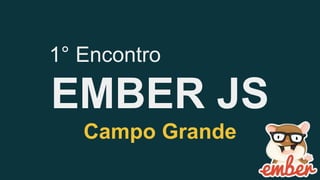 1° Encontro 
EMBER JS 
Campo Grande 
 