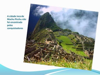 A cidade inca de
Machu Picchu não
foi encontrada
pelos
conquistadores
 