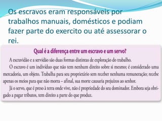 Os escravos eram responsáveis por
trabalhos manuais, domésticos e podiam
fazer parte do exercito ou até assessorar o
rei.
 