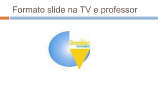 Formato slide na TV e professor
 