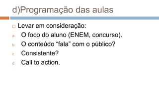 d)Programação das aulas
 Levar em consideração:
a. O foco do aluno (ENEM, concurso).
b. O conteúdo “fala” com o público?
c. Consistente?
d. Call to action.
 