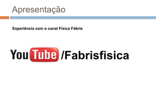 Experiência com o canal Física Fábris
/Fabrisfisica
Apresentação
 