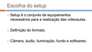 Escolha do setup
 Setup é o conjunto de equipamentos
necessários para a realização das videoaulas.
 Definição do formato.
 Câmera, áudio, iluminação, fundo e softwares.
 