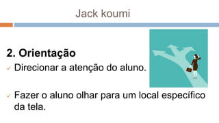 Jack koumi
2. Orientação
 Direcionar a atenção do aluno.
 Fazer o aluno olhar para um local específico
da tela.
 