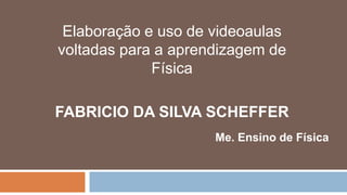 Elaboração e uso de videoaulas
voltadas para a aprendizagem de
Física
FABRICIO DA SILVA SCHEFFER
Me. Ensino de Física
 