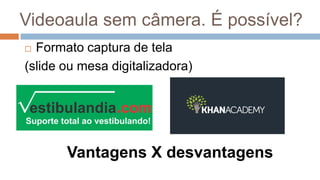 Videoaula sem câmera. É possível?
 Formato captura de tela
(slide ou mesa digitalizadora)
Vantagens X desvantagens
 
