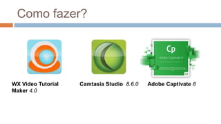 Como fazer?
WX Video Tutorial
Maker 4.0
Camtasia Studio 8.6.0 Adobe Captivate 8
 