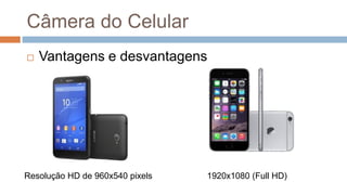 Câmera do Celular
Resolução HD de 960x540 pixels 1920x1080 (Full HD)
 Vantagens e desvantagens
 