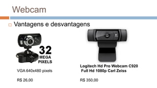 VGA 640x480 pixels
R$ 26,00
Logitech Hd Pro Webcam C920
Full Hd 1080p Carl Zeiss
R$ 350,00
 Vantagens e desvantagens
Webcam
 