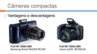 Câmeras compactas
Full HD 1920x1080
Samsung Smart Wb250f R$ 390
Full HD 1920x1080
canon sx520 R$ 900,00
 Vantagens e desvantagens
 