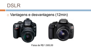 DSLR
 Vantagens e desvantagens (12min)
Faixa de R$ 1.500,00
 