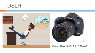 DSLR
Canon 70D R$ 4.500,00 Canon Mark III 5D R$ 10.000,00
 