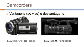 Camcorders
Sony HVR-Z1 R$ 12.000,00Sony HDR-PJ10 R$ 1500,00
 Vantagens (ao vivo) e desvantagens
 