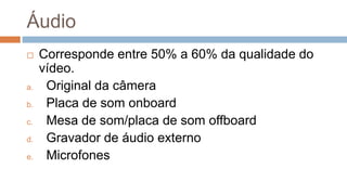 Áudio
 Corresponde entre 50% a 60% da qualidade do
vídeo.
a. Original da câmera
b. Placa de som onboard
c. Mesa de som/placa de som offboard
d. Gravador de áudio externo
e. Microfones
 