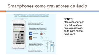 Smartphones como gravadores de áudio
FONTE:
http://videohero.co
m.br/infografico-
qual-o-microfone-
certo-para-minha-
producao/
 