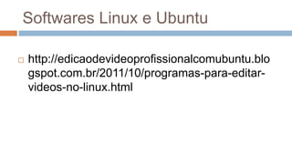 Softwares Linux e Ubuntu
 http://edicaodevideoprofissionalcomubuntu.blo
gspot.com.br/2011/10/programas-para-editar-
videos-no-linux.html
 
