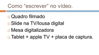 Como “escrever” no vídeo.
 Quadro filmado
 Slide na TV/lousa digital
 Mesa digitalizadora
 Tablet + apple TV + placa de captura.
 