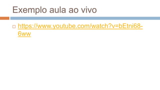Exemplo aula ao vivo
 https://www.youtube.com/watch?v=bEtni68-
6ww
 