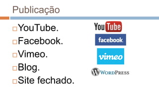 Publicação
YouTube.
Facebook.
Vimeo.
Blog.
Site fechado.
 