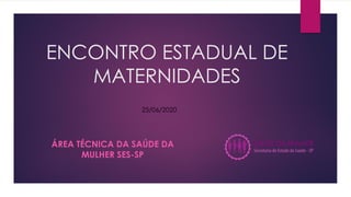 ENCONTRO ESTADUAL DE
MATERNIDADES
ÁREA TÉCNICA DA SAÚDE DA
MULHER SES-SP
25/06/2020
 