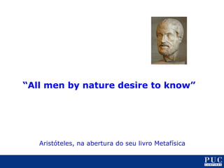 “ All men by nature desire to know” Aristóteles, na abertura do seu livro Metafísica 