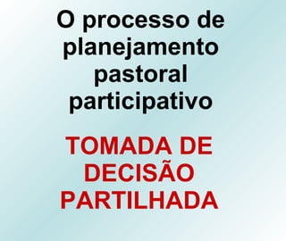 O processo de planejamento pastoral participativo TOMADA DE DECISÃO PARTILHADA 
